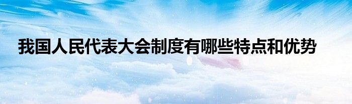 我国人民代表大会制度有哪些特点和优势