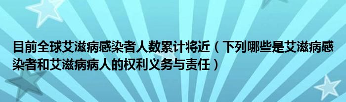 目前全球艾滋病感染者人数累计将近（下列哪些是艾滋病感染者和艾滋病病人的权利义务与责任）