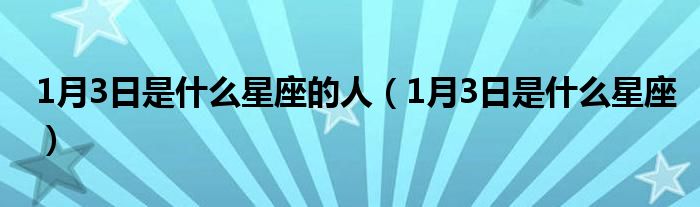 1月3日是什么星座的人（1月3日是什么星座）
