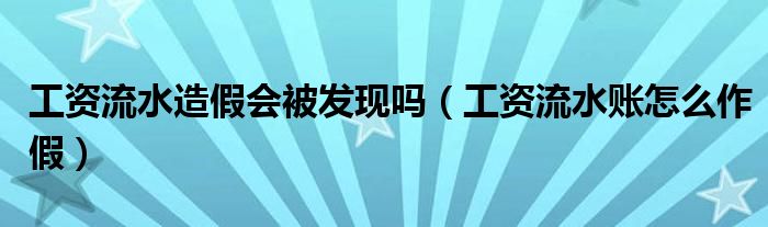 工资流水造假会被发现吗（工资流水账怎么作假）