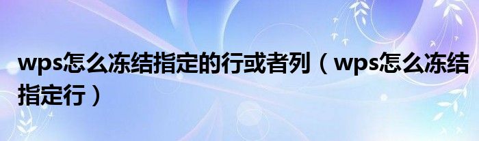 wps怎么冻结指定的行或者列（wps怎么冻结指定行）