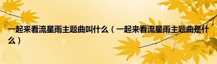 一起来看流星雨主题曲叫什么（一起来看流星雨主题曲是什么）