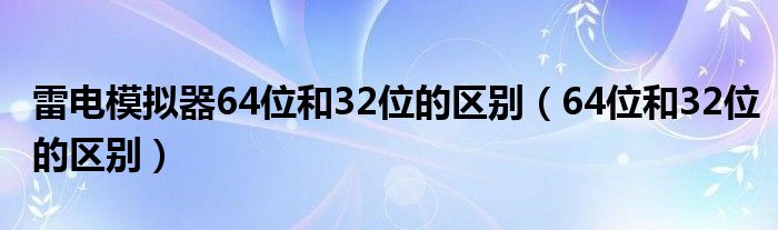 雷电模拟器64位和32位的区别（64位和32位的区别）