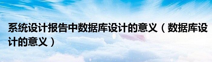 系统设计报告中数据库设计的意义（数据库设计的意义）
