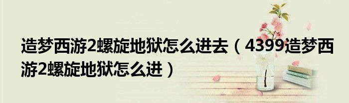 造梦西游2螺旋地狱怎么进去（4399造梦西游2螺旋地狱怎么进）