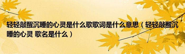 轻轻敲醒沉睡的心灵是什么歌歌词是什么意思（轻轻敲醒沉睡的心灵 歌名是什么）