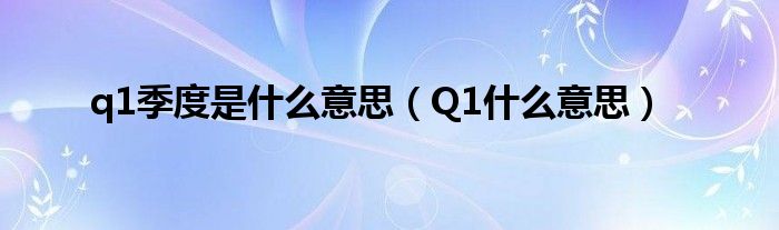 q1季度是什么意思（Q1什么意思）