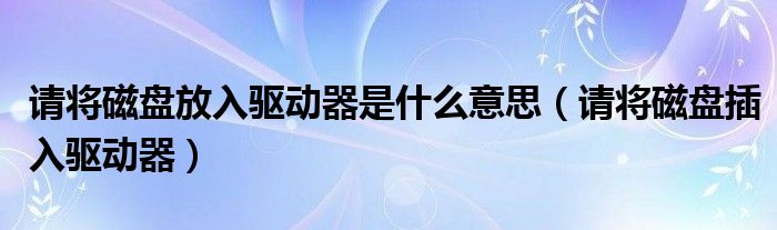 请将磁盘放入驱动器是什么意思（请将磁盘插入驱动器）