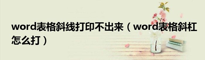 word表格斜线打印不出来（word表格斜杠怎么打）