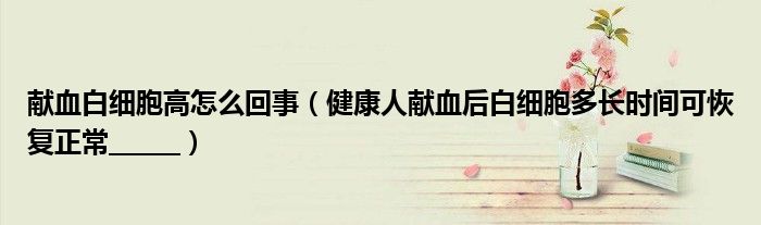 献血白细胞高怎么回事（健康人献血后白细胞多长时间可恢复正常______）
