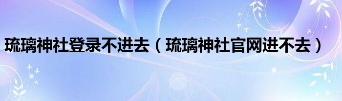琉璃神社登录不进去（琉璃神社官网进不去）