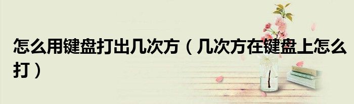 怎么用键盘打出几次方（几次方在键盘上怎么打）