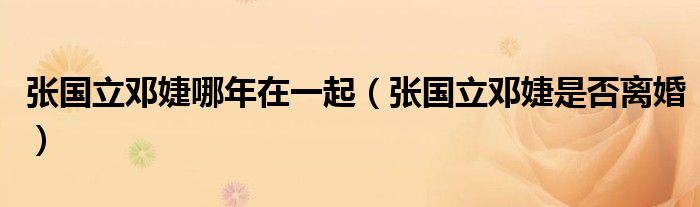 张国立邓婕哪年在一起（张国立邓婕是否离婚）
