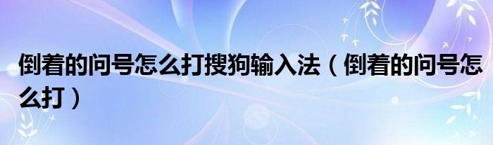 倒着的问号怎么打搜狗输入法（倒着的问号怎么打）