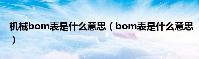 机械bom表是什么意思（bom表是什么意思）