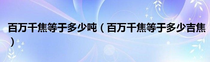 百万千焦等于多少吨（百万千焦等于多少吉焦）
