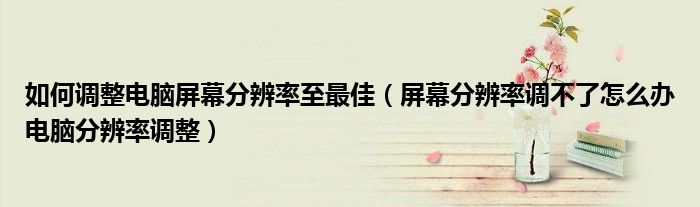 如何调整电脑屏幕分辨率至最佳（屏幕分辨率调不了怎么办电脑分辨率调整）