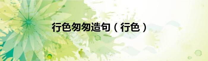行色匆匆造句（行色）