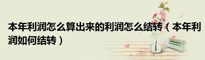 本年利润怎么算出来的利润怎么结转（本年利润如何结转）