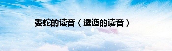 委蛇的读音（逶迤的读音）
