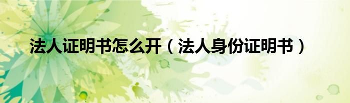 法人证明书怎么开（法人身份证明书）