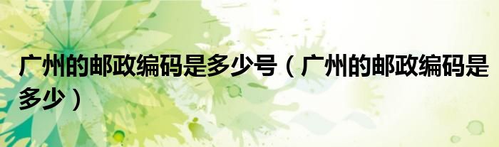广州的邮政编码是多少号（广州的邮政编码是多少）