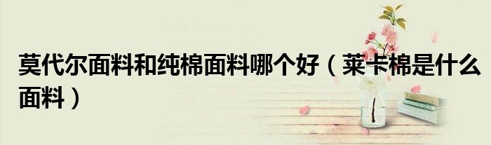 莫代尔面料和纯棉面料哪个好（莱卡棉是什么面料）