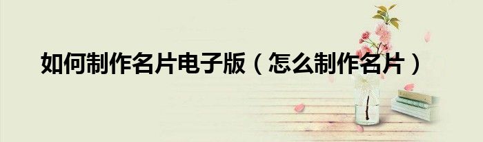 如何制作名片电子版（怎么制作名片）