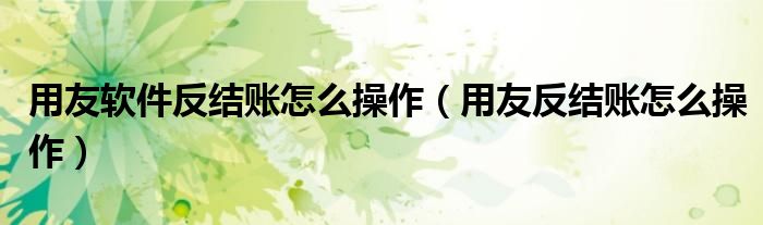 用友软件反结账怎么操作（用友反结账怎么操作）