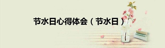 节水日心得体会（节水日）