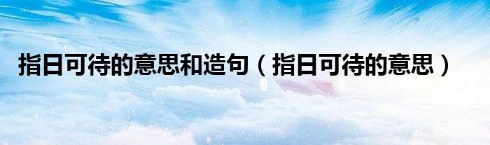 指日可待的意思和造句（指日可待的意思）