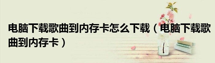 电脑下载歌曲到内存卡怎么下载（电脑下载歌曲到内存卡）
