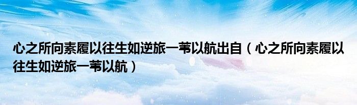 心之所向素履以往生如逆旅一苇以航出自（心之所向素履以往生如逆旅一苇以航）
