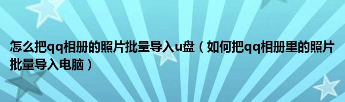 怎么把qq相册的照片批量导入u盘（如何把qq相册里的照片批量导入电脑）