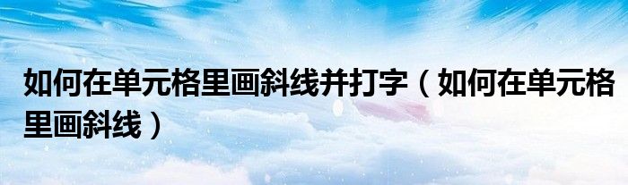 如何在单元格里画斜线并打字（如何在单元格里画斜线）