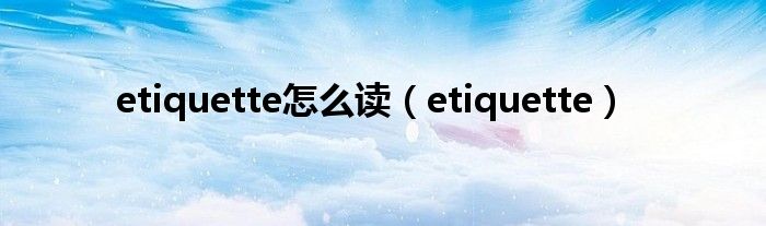 etiquette怎么读（etiquette）