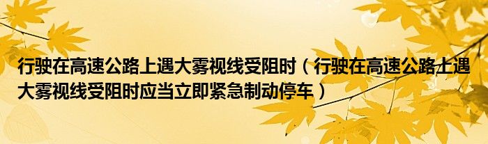 行驶在高速公路上遇大雾视线受阻时（行驶在高速公路上遇大雾视线受阻时应当立即紧急制动停车）