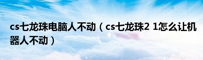 cs七龙珠电脑人不动（cs七龙珠2 1怎么让机器人不动）