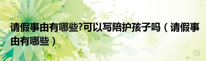 请假事由有哪些?可以写陪护孩子吗（请假事由有哪些）