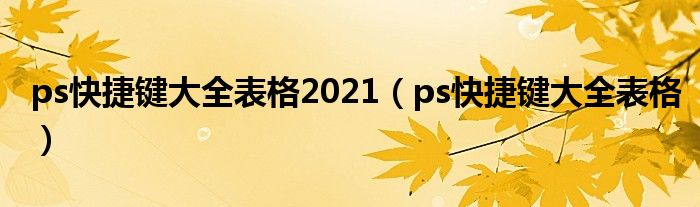 ps快捷键大全表格2021（ps快捷键大全表格）