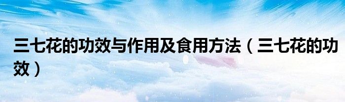 三七花的功效与作用及食用方法（三七花的功效）