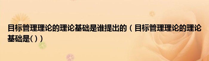 目标管理理论的理论基础是谁提出的（目标管理理论的理论基础是( )）