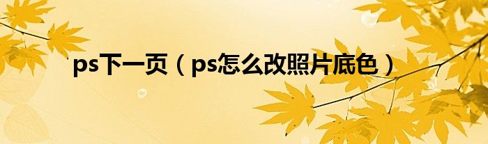 ps下一页（ps怎么改照片底色）