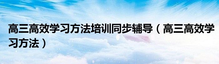 高三高效学习方法培训同步辅导（高三高效学习方法）