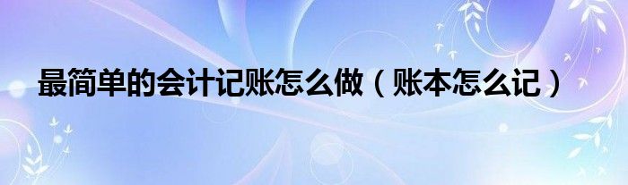 最简单的会计记账怎么做（账本怎么记）