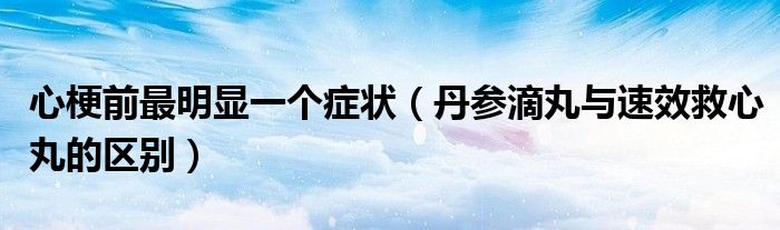 心梗前最明显一个症状（丹参滴丸与速效救心丸的区别）