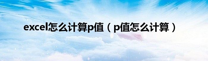 excel怎么计算p值（p值怎么计算）