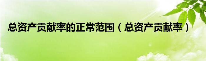 总资产贡献率的正常范围（总资产贡献率）