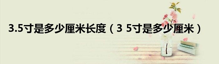 3.5寸是多少厘米长度（3 5寸是多少厘米）