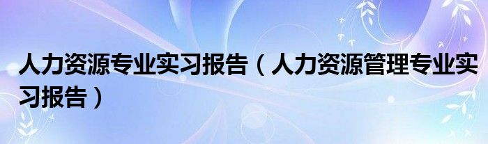 人力资源专业实习报告（人力资源管理专业实习报告）